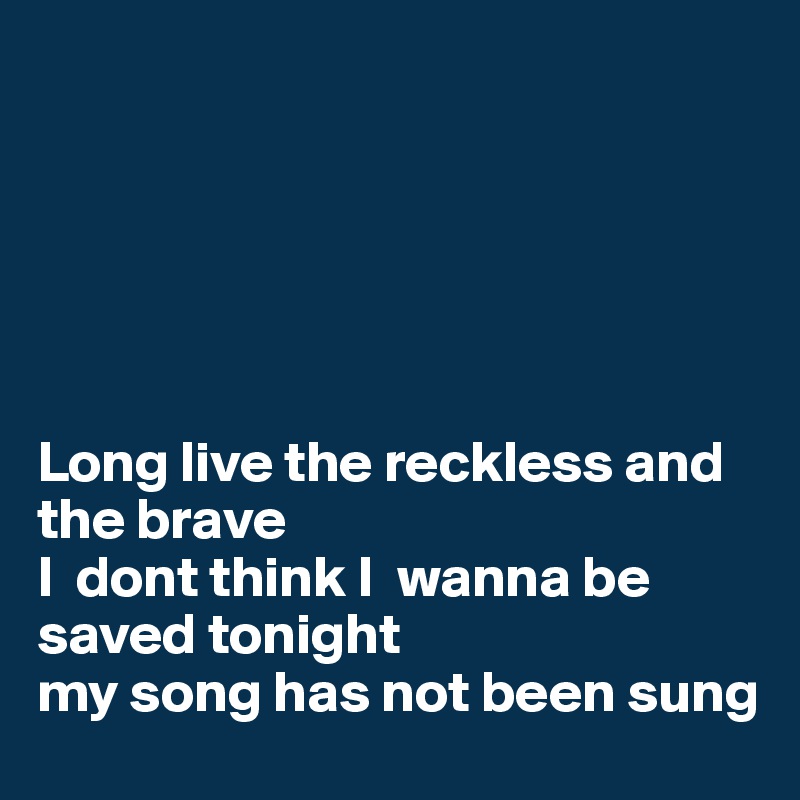 






Long live the reckless and the brave 
I  dont think I  wanna be saved tonight 
my song has not been sung 