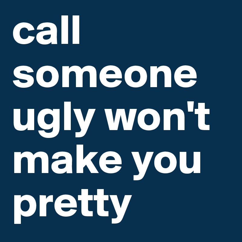 call someone ugly won't make you pretty