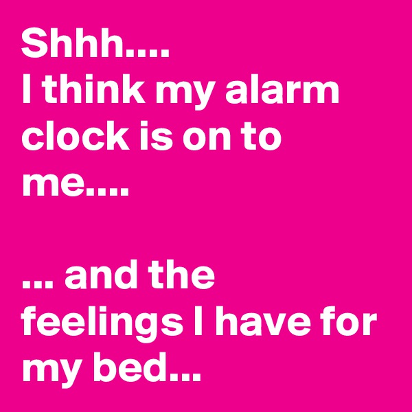 Shhh.... 
I think my alarm clock is on to me....

... and the feelings I have for my bed...  