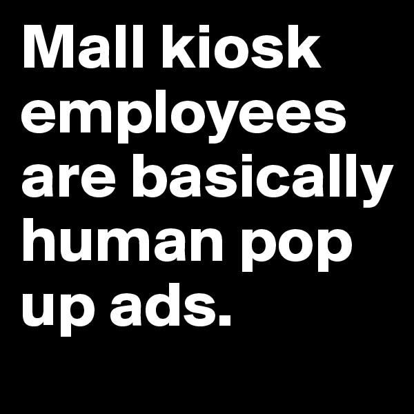Mall kiosk employees are basically human pop up ads.