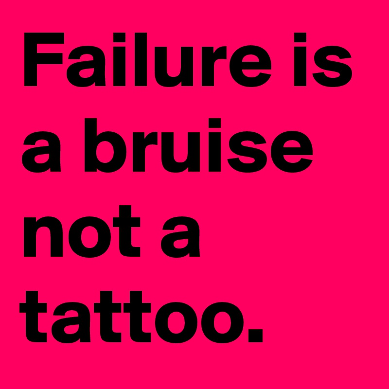 Failure is a bruise not a tattoo.