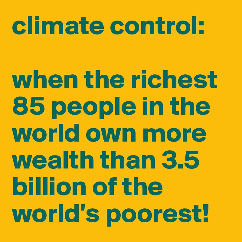 climate control:

when the richest 85 people in the world own more wealth than 3.5 billion of the world's poorest! 