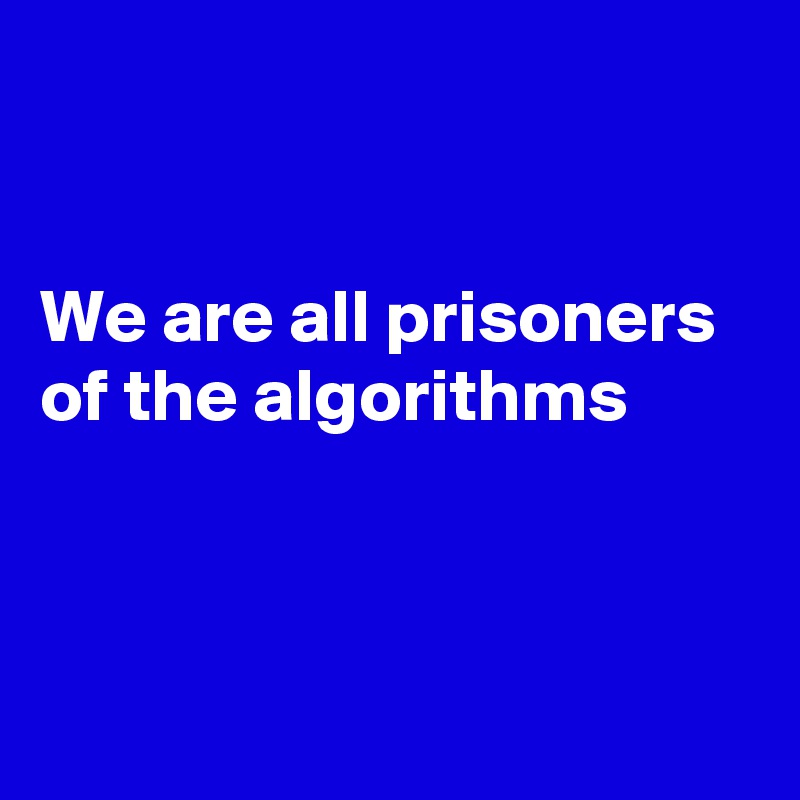 


We are all prisoners of the algorithms 



