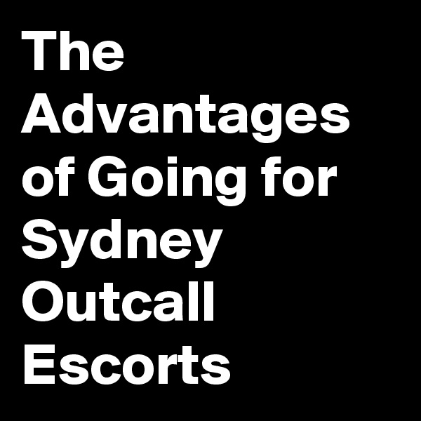 The Advantages of Going for Sydney Outcall Escorts