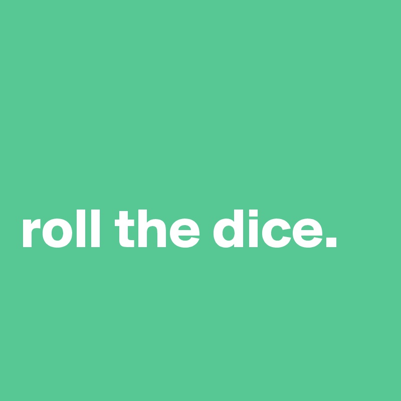 


roll the dice.


