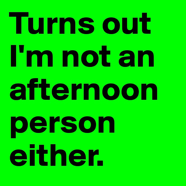 Turns out I'm not an afternoon person either.