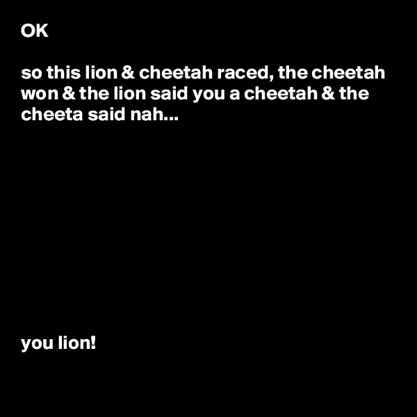 OK

so this lion & cheetah raced, the cheetah won & the lion said you a cheetah & the cheeta said nah...










you lion!

