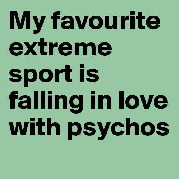 My favourite extreme sport is falling in love with psychos