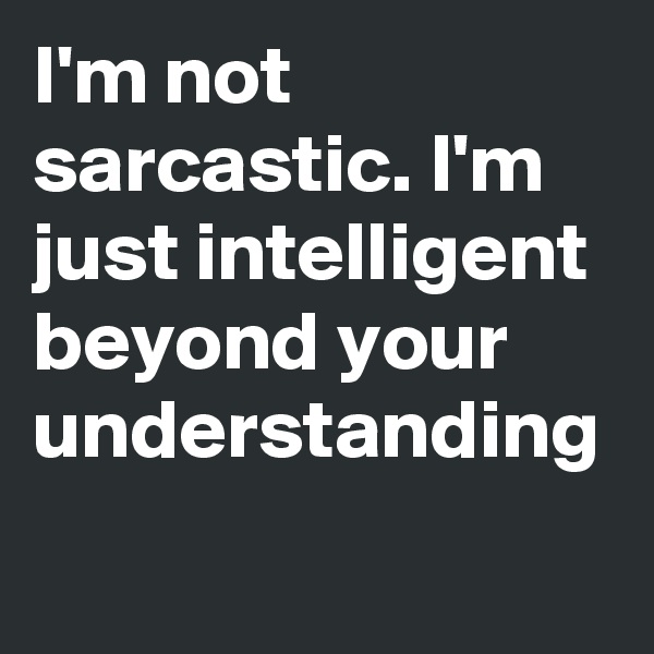 I'm not sarcastic. I'm just intelligent beyond your understanding