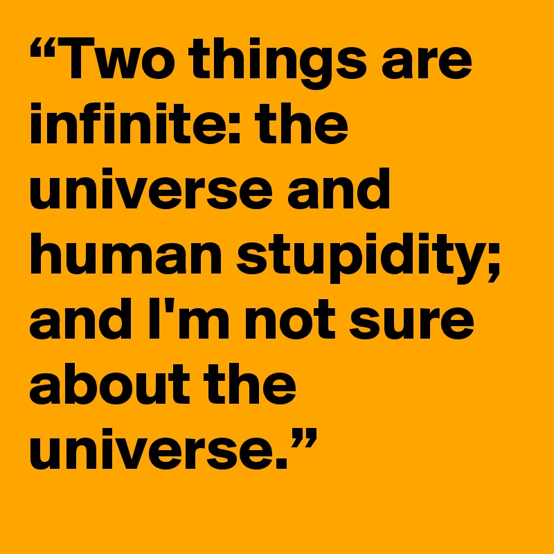 “Two things are infinite: the universe and human stupidity; and I'm not sure about the universe.”