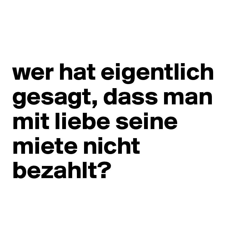 

wer hat eigentlich gesagt, dass man mit liebe seine miete nicht bezahlt?     

