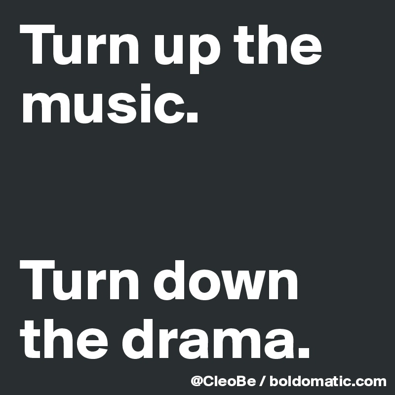 Turn up the music.


Turn down the drama.