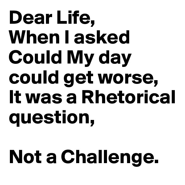 Dear Life,
When I asked Could My day could get worse,
It was a Rhetorical question,

Not a Challenge. 