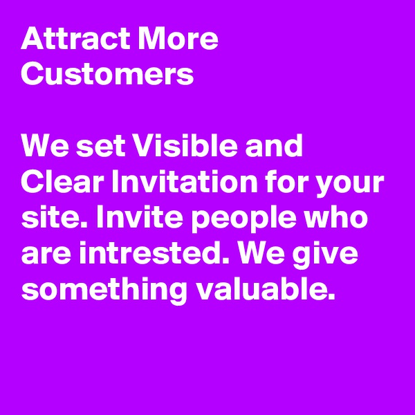 Attract More Customers

We set Visible and Clear Invitation for your site. Invite people who are intrested. We give something valuable.

