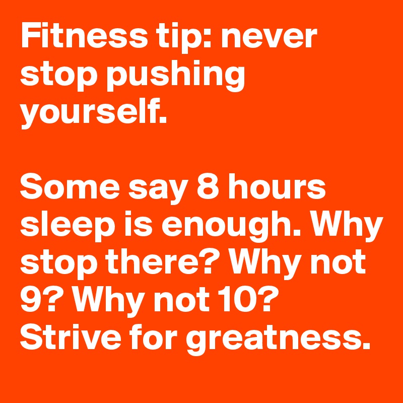 Fitness tip: never stop pushing yourself.

Some say 8 hours sleep is enough. Why stop there? Why not 9? Why not 10? Strive for greatness.