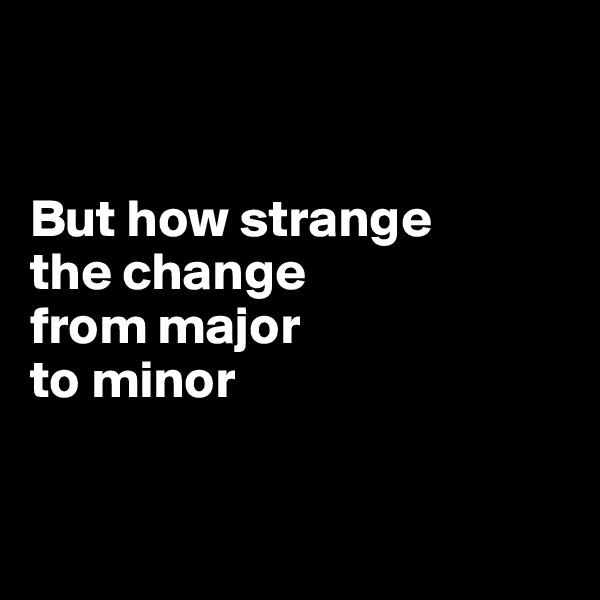 


But how strange
the change
from major 
to minor


