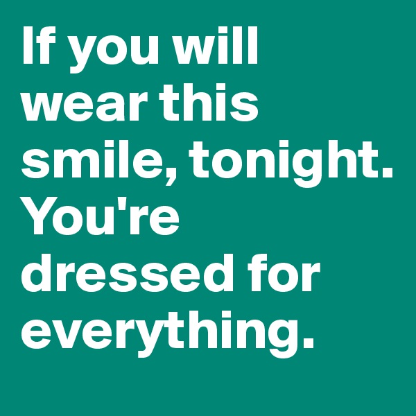 If you will wear this smile, tonight. You're dressed for everything.