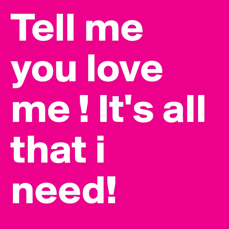 Tell me you love me ! It's all that i need! 
