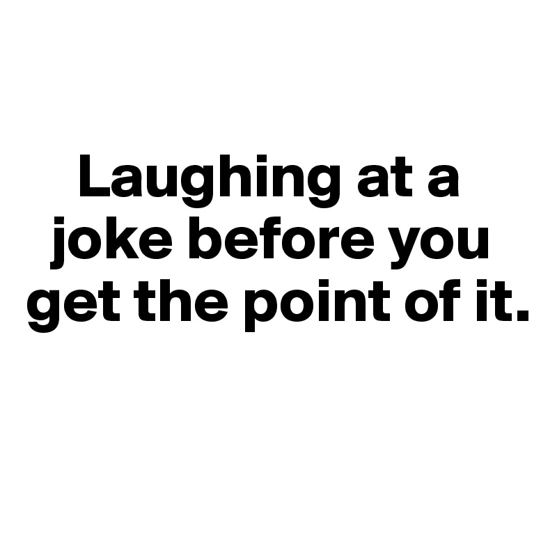

    Laughing at a  
  joke before you get the point of it. 

