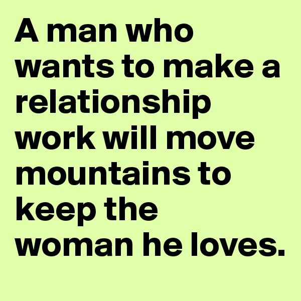 A man who wants to make a relationship work will move mountains to keep the
woman he loves. 