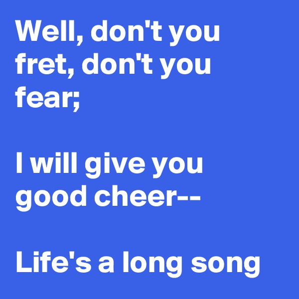 Well, don't you fret, don't you fear;

I will give you good cheer--

Life's a long song