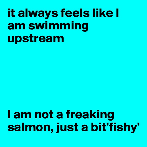 it always feels like I am swimming upstream





I am not a freaking salmon, just a bit'fishy'