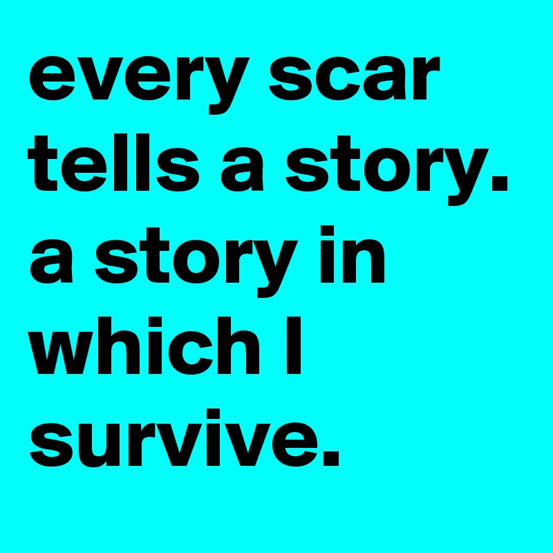 every scar tells a story. 
a story in which I survive.