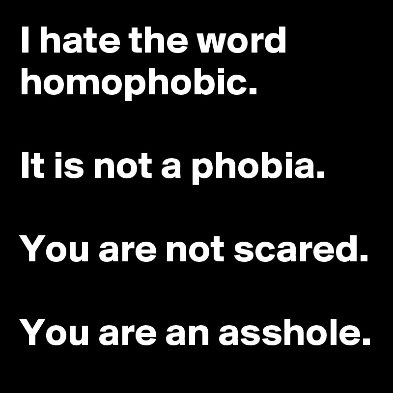I hate the word homophobic.

It is not a phobia.

You are not scared.

You are an asshole.