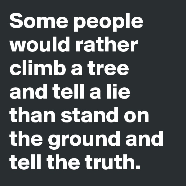 Some people would rather climb a tree and tell a lie than stand on the ground and tell the truth.