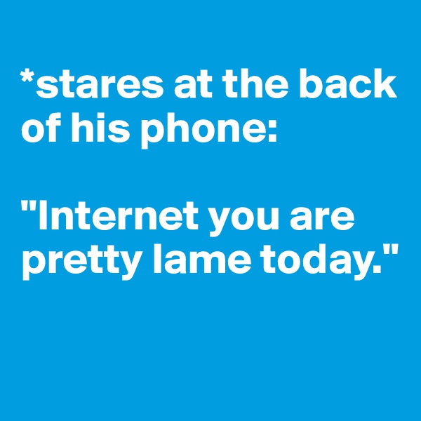 
*stares at the back of his phone:

"Internet you are pretty lame today."

