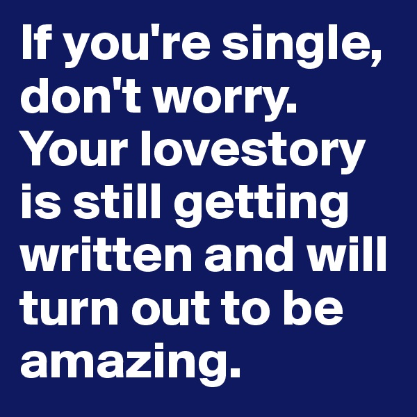 If you're single,
don't worry.
Your lovestory is still getting written and will turn out to be amazing.