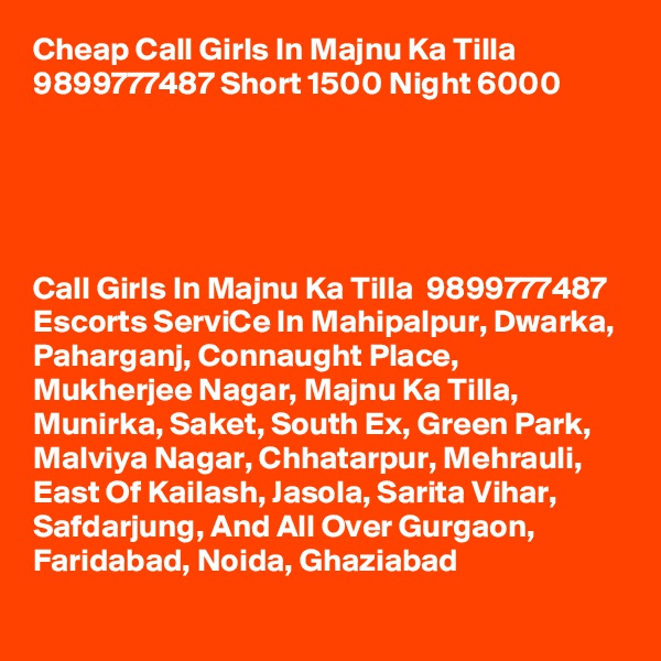 Cheap Call Girls In Majnu Ka Tilla 9899777487 Short 1500 Night 6000                   


             

Call Girls In Majnu Ka Tilla  9899777487 Escorts ServiCe In Mahipalpur, Dwarka, Paharganj, Connaught Place, Mukherjee Nagar, Majnu Ka Tilla, Munirka, Saket, South Ex, Green Park, Malviya Nagar, Chhatarpur, Mehrauli, East Of Kailash, Jasola, Sarita Vihar, Safdarjung, And All Over Gurgaon, Faridabad, Noida, Ghaziabad

