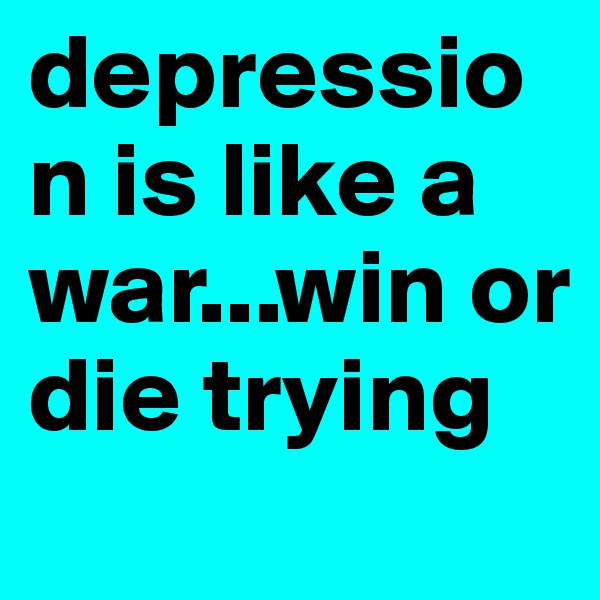 depression is like a war...win or die trying