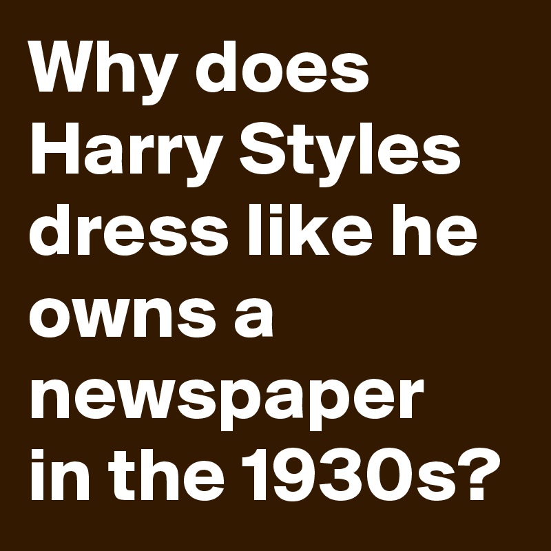 Why does Harry Styles dress like he owns a newspaper in the 1930s?