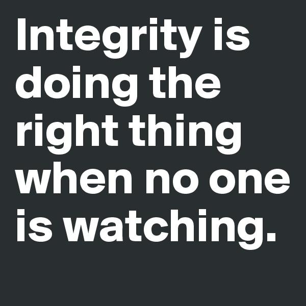 Integrity is doing the right thing when no one is watching. 
