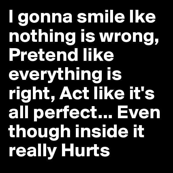 I gonna smile Ike nothing is wrong, Pretend like everything is right, Act like it's all perfect... Even though inside it really Hurts
