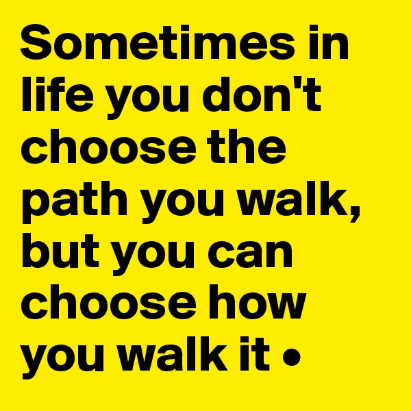 Sometimes in life you don't choose the path you walk,
but you can choose how you walk it •