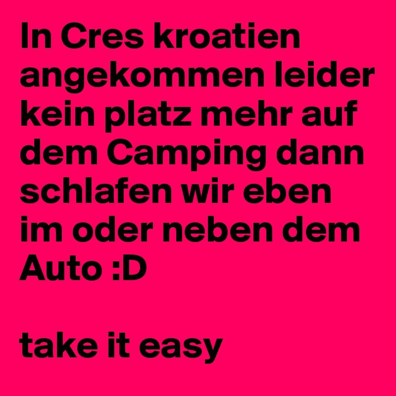 In Cres kroatien angekommen leider kein platz mehr auf dem Camping dann schlafen wir eben im oder neben dem Auto :D

take it easy