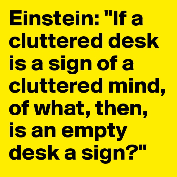 Einstein: "If a cluttered desk is a sign of a cluttered mind, of what, then, is an empty desk a sign?"