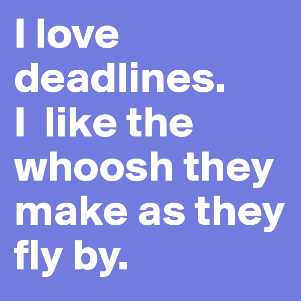 I love deadlines.       I  like the whoosh they make as they fly by.