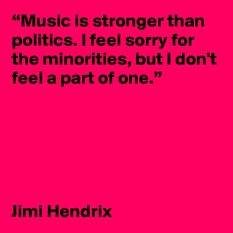 “Music is stronger than politics. I feel sorry for the minorities, but I don't feel a part of one.”






Jimi Hendrix