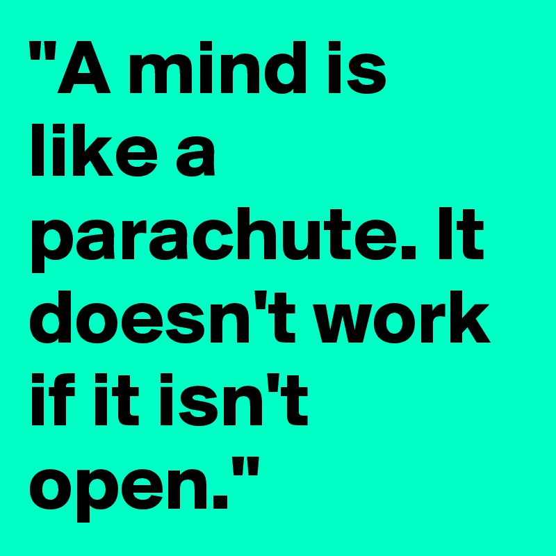 "A mind is like a parachute. It doesn't work if it isn't open."