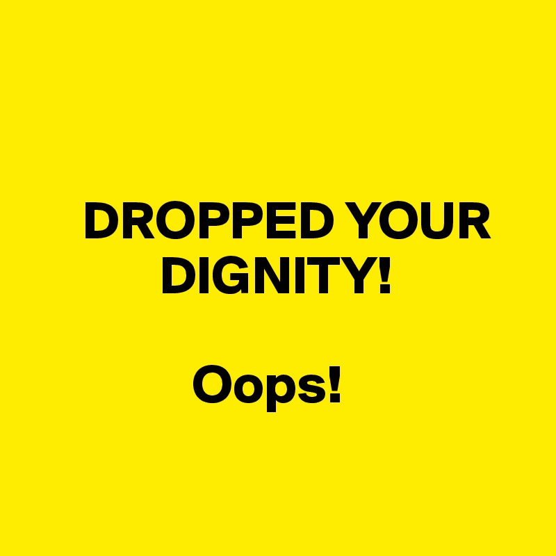 


     DROPPED YOUR 
            DIGNITY! 

               Oops!

