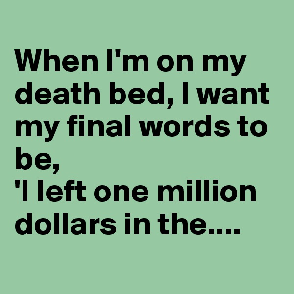 
When I'm on my death bed, I want my final words to be, 
'I left one million dollars in the....
