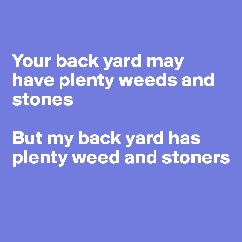 

Your back yard may have plenty weeds and stones

But my back yard has plenty weed and stoners



