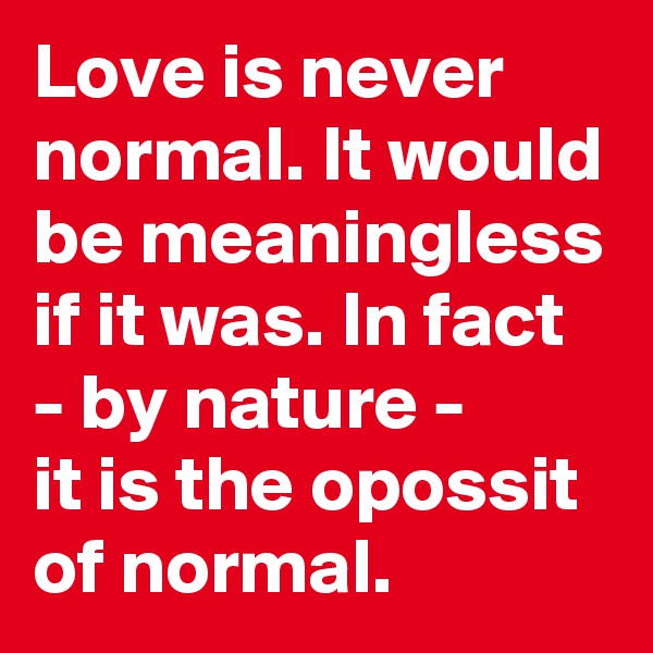 Love is never normal. It would be meaningless if it was. In fact - by nature -
it is the opossit of normal.