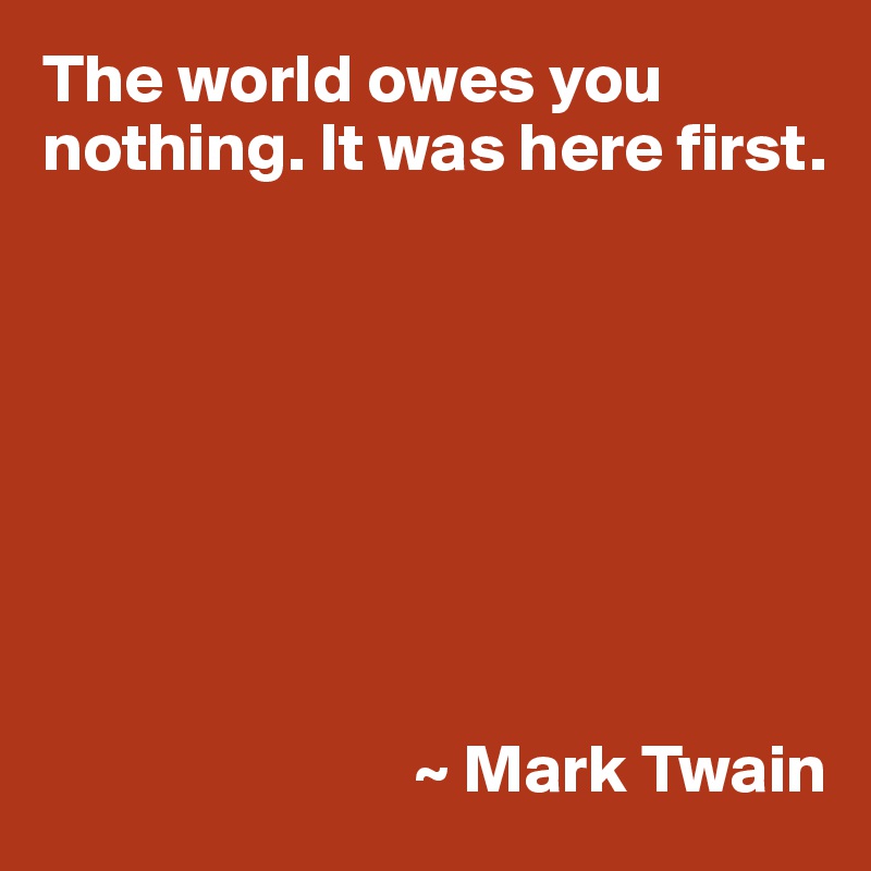The world owes you nothing. It was here first.








                           ~ Mark Twain