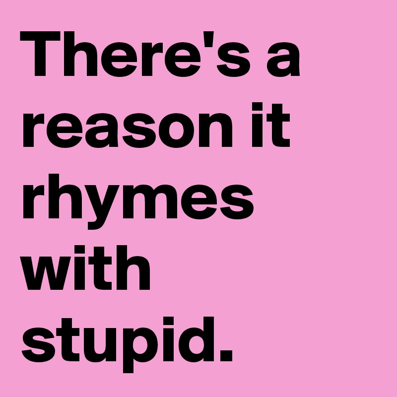 There's a reason it rhymes with stupid.