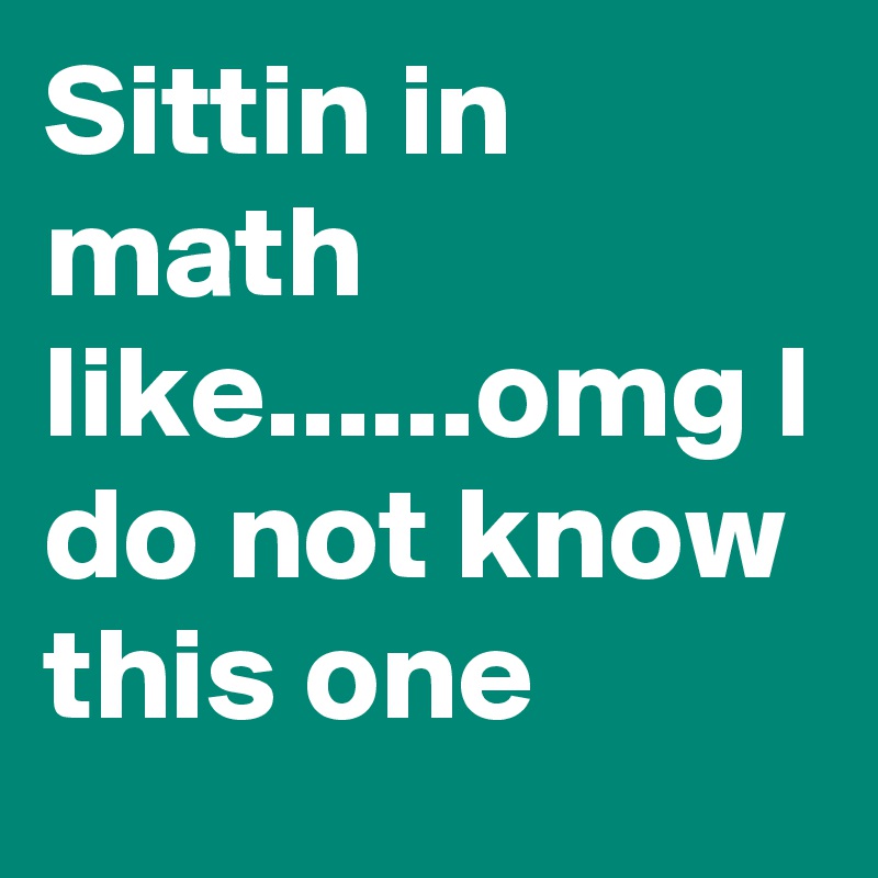 Sittin in math like......omg I do not know this one