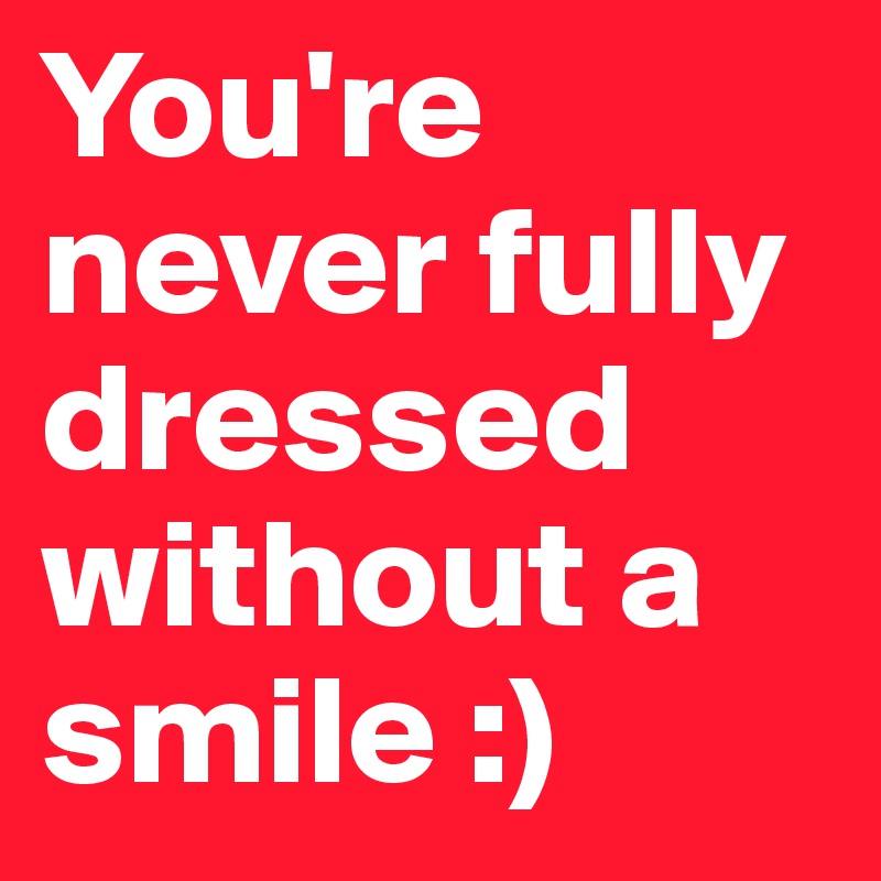 You're never fully dressed without a smile :)